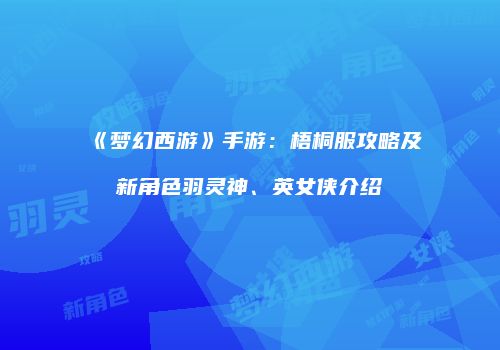 《梦幻西游》手游：梧桐服攻略及新角色羽灵神、英女侠介绍