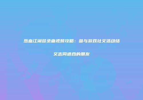 热血江湖登录曲视频攻略：参与游戏社交活动结交志同道合的朋友