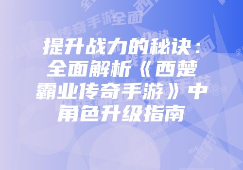 提升战力的秘诀：全面解析《西楚霸业传奇手游》中角色升级指南