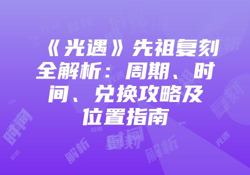 《光遇》先祖复刻全解析：周期、时间、兑换攻略及位置指南