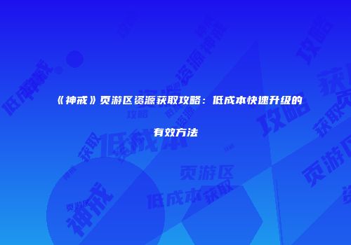 《神戒》页游区资源获取攻略:低成本快速升级的有效方法