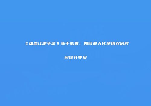 《热血江湖手游》新手必看：如何最大化使用双倍时间提升等级