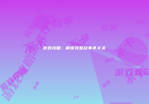 游戏攻略：解锁完整故事不卡关