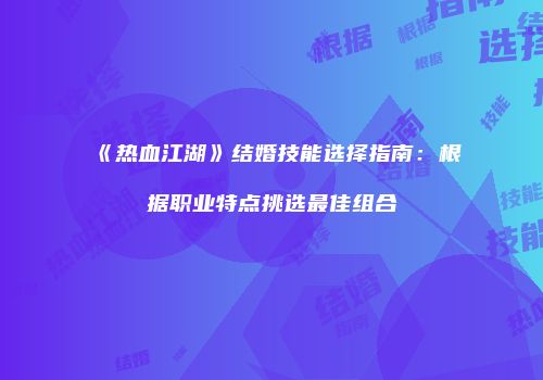 《热血江湖》结婚技能选择指南:根据职业特点挑选最佳组合
