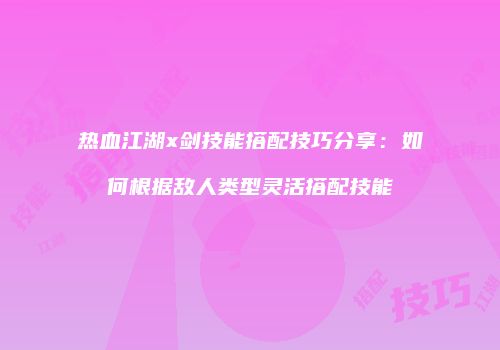 热血江湖x剑技能搭配技巧分享：如何根据敌人类型灵活搭配技能