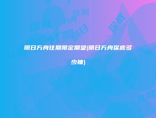明日方舟往期限定期望(明日方舟保底多少抽)