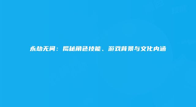 永劫无间：揭秘角色技能、游戏背景与文化内涵