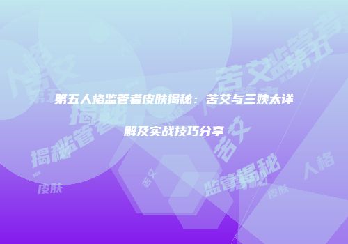 第五人格监管者皮肤揭秘：苦艾与三姨太详解及实战技巧分享