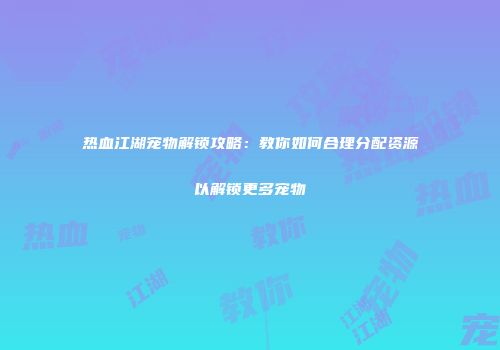 热血江湖宠物解锁攻略：教你如何合理分配资源以解锁更多宠物