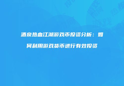 酒泉热血江湖游戏币投资分析：如何利用游戏货币进行有效投资