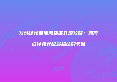 攻城掠地百度版装备升级攻略：如何选择和升级最合适的装备