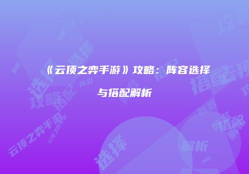 《云顶之弈手游》攻略：阵容选择与搭配解析