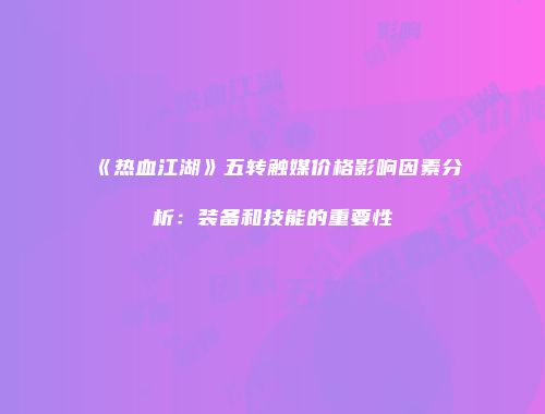 《热血江湖》五转触媒价格影响因素分析：装备和技能的重要性