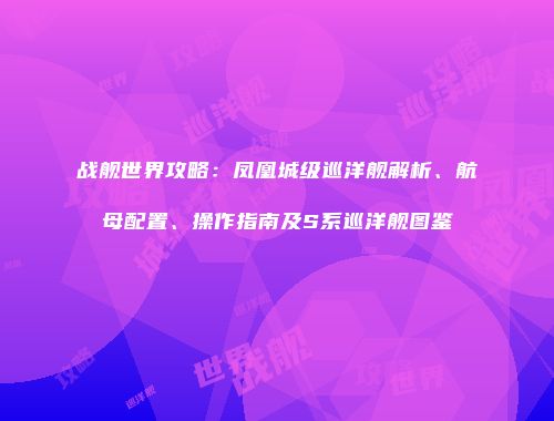 战舰世界攻略：凤凰城级巡洋舰解析、航母配置、操作指南及S系巡洋舰图鉴