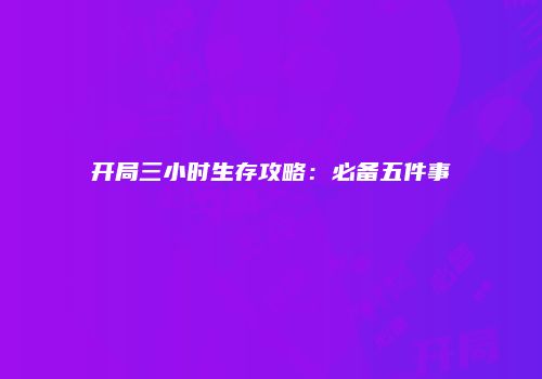 开局三小时生存攻略：必备五件事