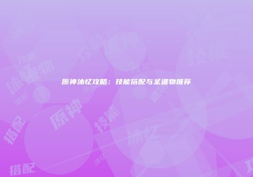 原神沐忆攻略：技能搭配与圣遗物推荐