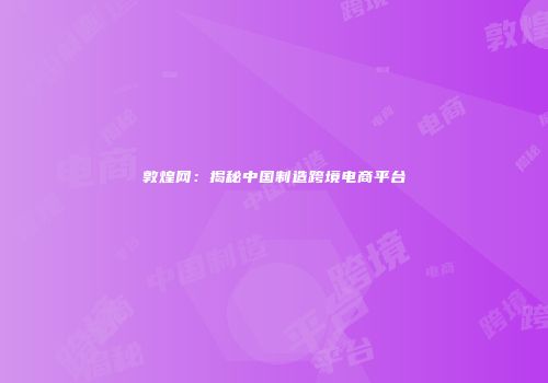 敦煌网：揭秘中国制造跨境电商平台