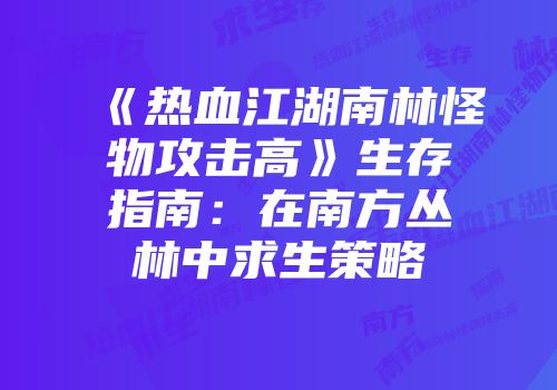《热血江湖南林怪物攻击高》生存指南：在南方丛林中求生策略