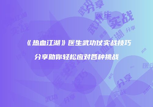 《热血江湖》医生武功仗实战技巧分享助你轻松应对各种挑战