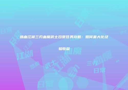 热血江湖三刃血魔武士日常任务攻略：如何最大化经验收益