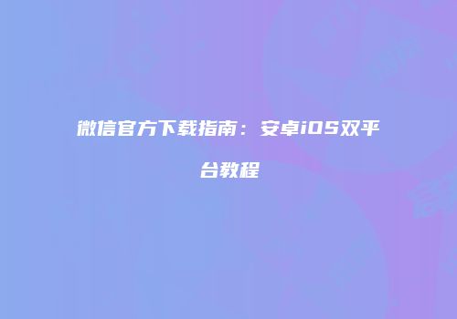 微信官方下载指南：安卓iOS双平台教程