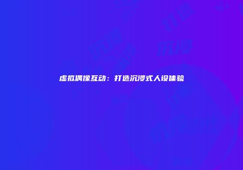 虚拟偶像互动：打造沉浸式人设体验