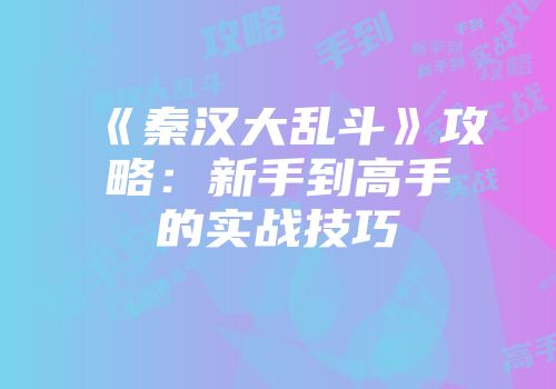 《秦汉大乱斗》攻略：新手到高手的实战技巧