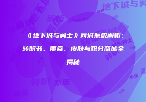 《地下城与勇士》商城系统解析：转职书、魔盒、皮肤与积分商城全揭秘