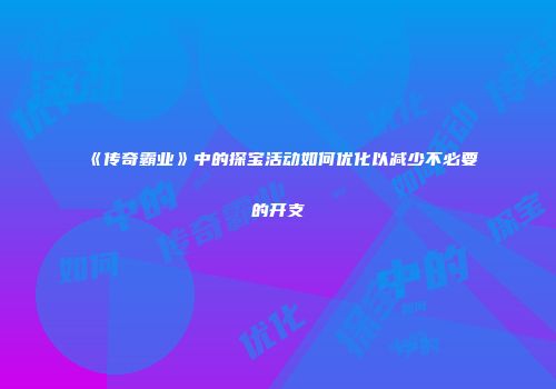 《传奇霸业》中的探宝活动如何优化以减少不必要的开支