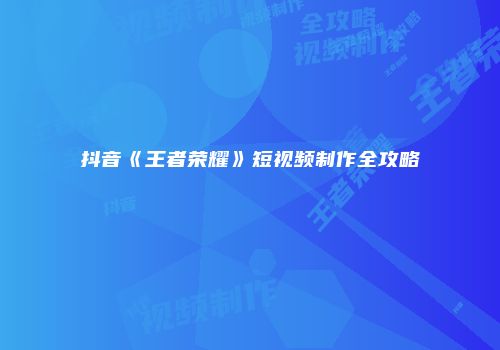 抖音《王者荣耀》短视频制作全攻略