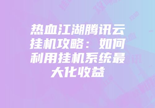 热血江湖腾讯云挂机攻略：如何利用挂机系统最大化收益
