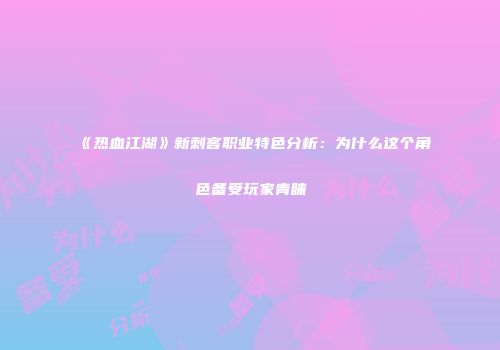 《热血江湖》新刺客职业特色分析：为什么这个角色备受玩家青睐