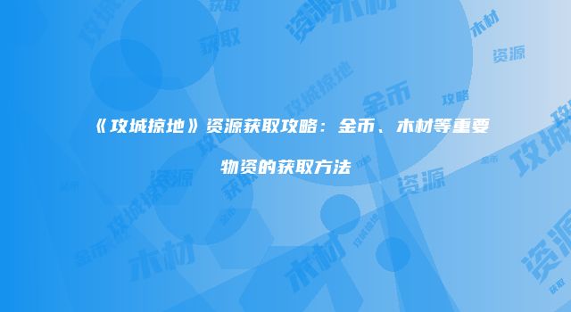 《攻城掠地》资源获取攻略：金币、木材等重要物资的获取方法