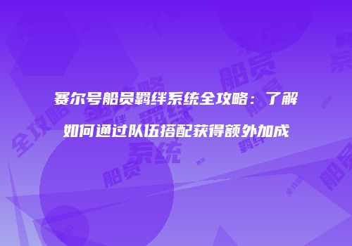 赛尔号船员羁绊系统全攻略：了解如何通过队伍搭配获得额外加成