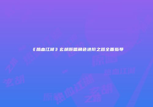 《热血江湖》玄胡原唱角色进阶之路全面指导