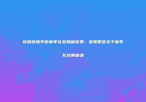 攻城掠地手游新年礼包隐藏任务：发现更多关于新年礼包的秘密