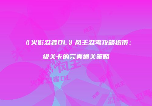 《火影忍者OL》风主忍考攻略指南:级关卡的完美通关策略