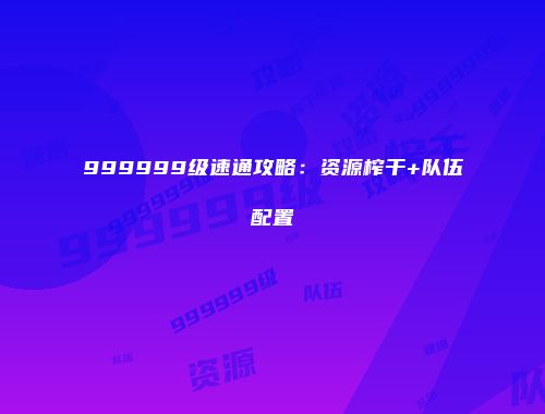 999999级速通攻略：资源榨干+队伍配置