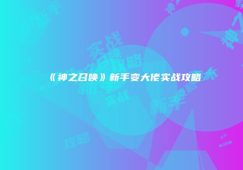 《神之召唤》新手变大佬实战攻略