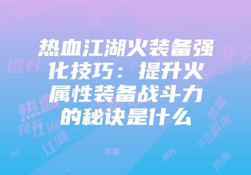 热血江湖火装备强化技巧：提升火属性装备战斗力的秘诀是什么