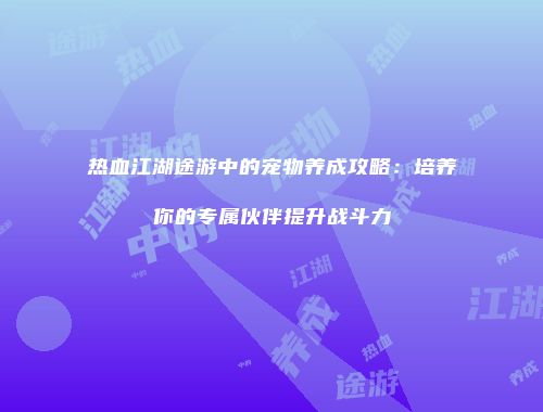 热血江湖途游中的宠物养成攻略：培养你的专属伙伴提升战斗力