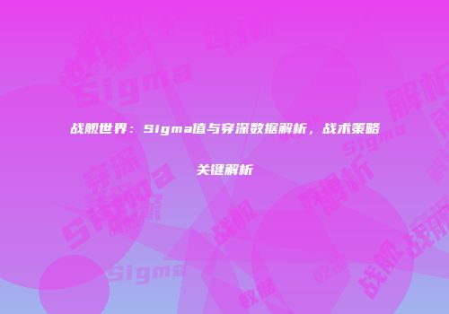 战舰世界：Sigma值与穿深数据解析，战术策略关键解析