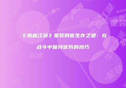 《热血江湖》星装刺客生存之道：在战斗中保持优势的技巧