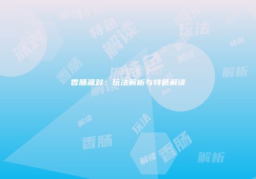 香肠派对：玩法解析与特色解读