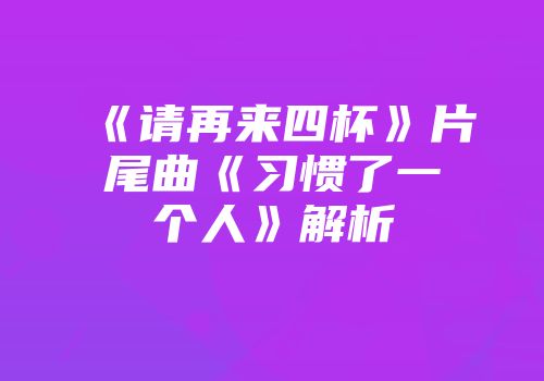 《请再来四杯》片尾曲《习惯了一个人》解析