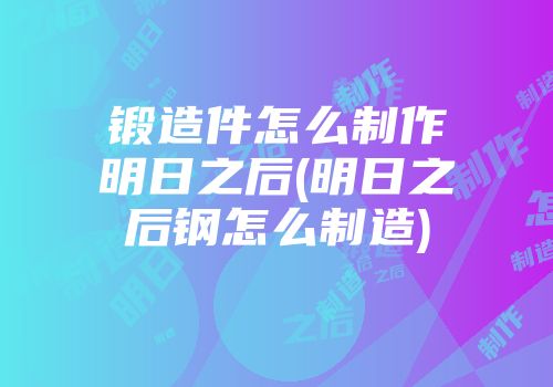 锻造件怎么制作明日之后(明日之后钢怎么制造)