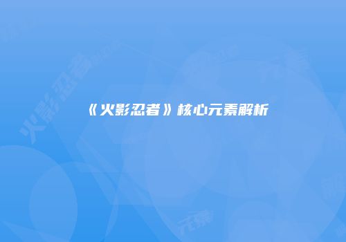 《火影忍者》核心元素解析