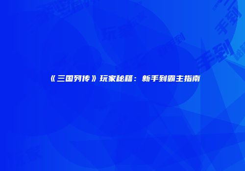 《三国列传》玩家秘籍：新手到霸主指南