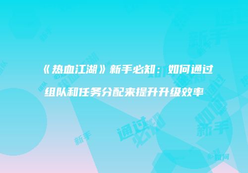 《热血江湖》新手必知：如何通过组队和任务分配来提升升级效率
