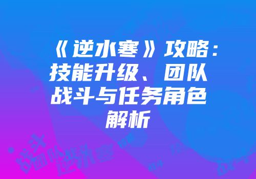 《逆水寒》攻略：技能升级、团队战斗与任务角色解析